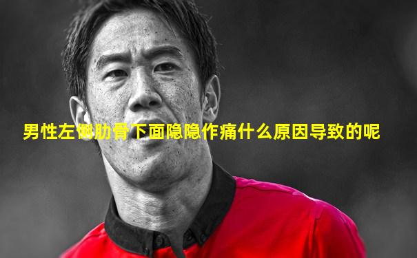男性左侧肋骨下面隐隐作痛什么原因导致的呢