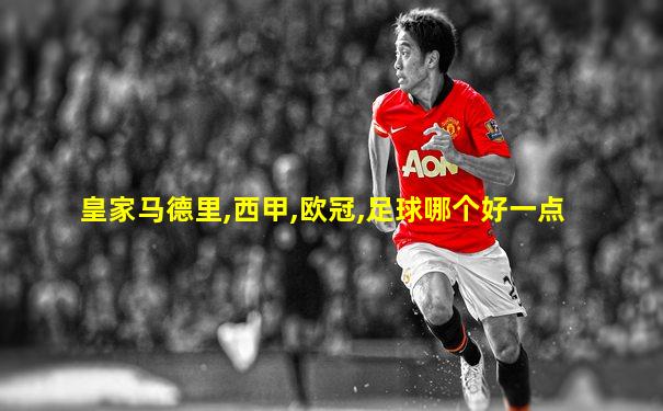 皇家马德里,西甲,欧冠,足球哪个好一点