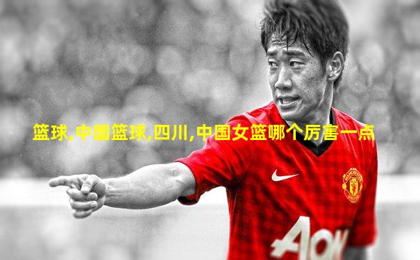 篮球,中国篮球,四川,中国女篮哪个厉害一点