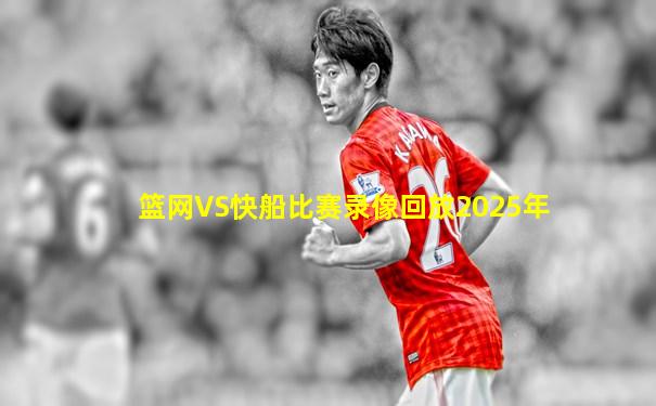 篮网VS快船比赛录像回放2025年