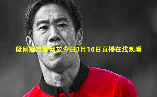篮网尼克斯回放今日3月16日直播在线观看