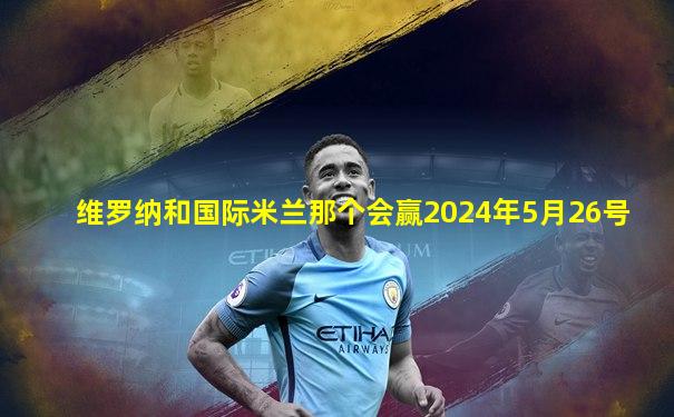 维罗纳和国际米兰那个会赢2024年5月26号