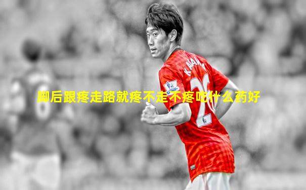 脚后跟疼走路就疼不走不疼吃什么药好