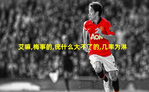 艾嘛,梅事的,疣什么大不了的,几率为淋