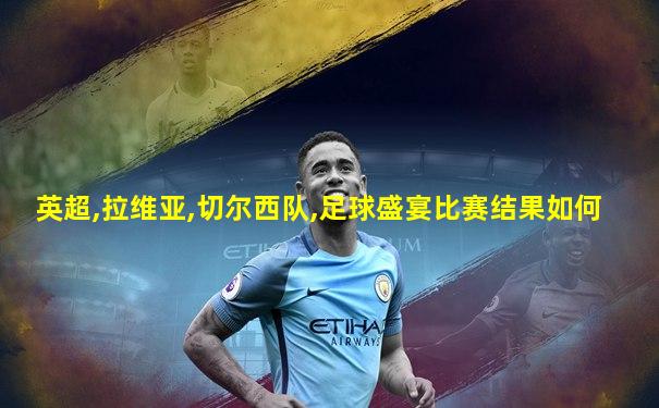 英超,拉维亚,切尔西队,足球盛宴比赛结果如何
