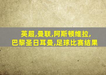 英超,曼联,阿斯顿维拉,巴黎圣日耳曼,足球比赛结果