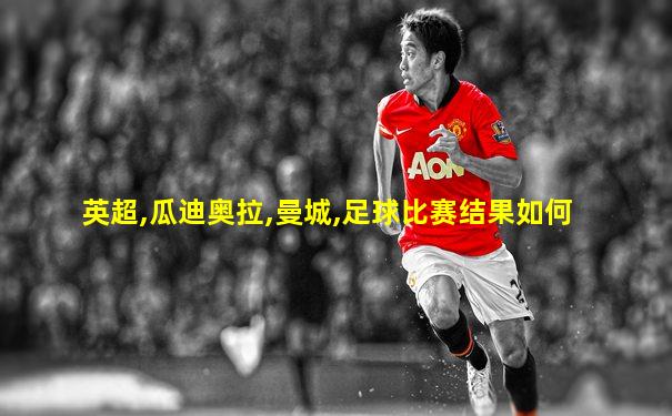 英超,瓜迪奥拉,曼城,足球比赛结果如何