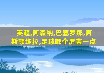 英超,阿森纳,巴塞罗那,阿斯顿维拉,足球哪个厉害一点