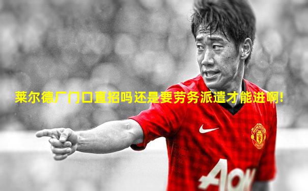 莱尔德厂门口直招吗还是要劳务派遣才能进啊!