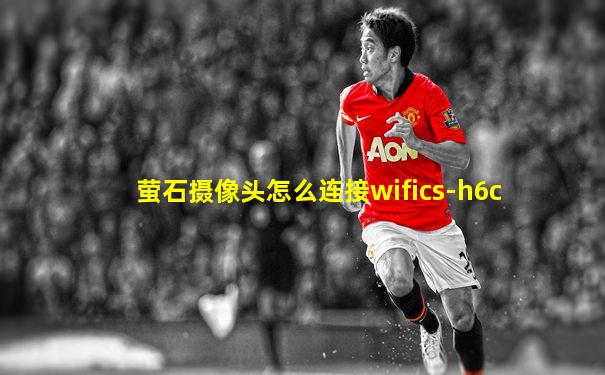 萤石摄像头怎么连接wifics-h6c