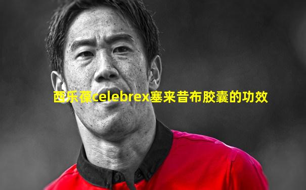 西乐葆celebrex塞来昔布胶囊的功效
