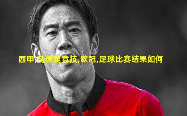西甲,马德里竞技,欧冠,足球比赛结果如何