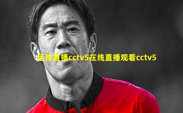 足球直播cctv5在线直播观看cctv5