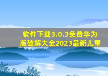 软件下载3.0.3免费华为版破解大全2023最新儿童