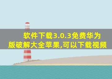 软件下载3.0.3免费华为版破解大全苹果,可以下载视频