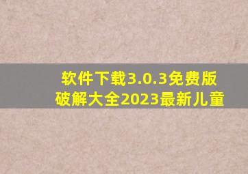 软件下载3.0.3免费版破解大全2023最新儿童