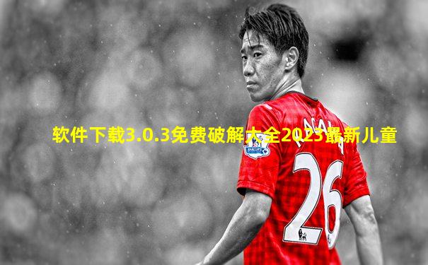 软件下载3.0.3免费破解大全2023最新儿童