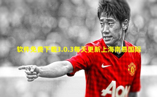 软件免费下载3.0.3每天更新上海南易国际