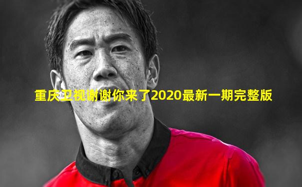 重庆卫视谢谢你来了2020最新一期完整版