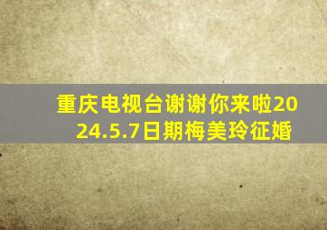 重庆电视台谢谢你来啦2024.5.7日期梅美玲征婚