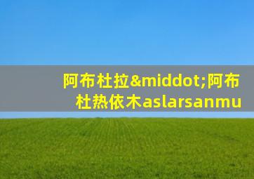 阿布杜拉·阿布杜热依木aslarsanmu
