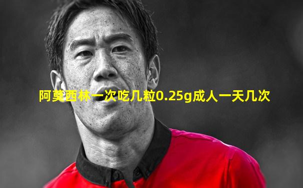 阿莫西林一次吃几粒0.25g成人一天几次