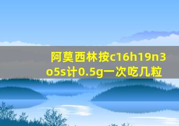 阿莫西林按c16h19n3o5s计0.5g一次吃几粒