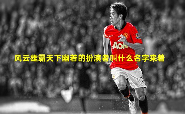 风云雄霸天下幽若的扮演者叫什么名字来着